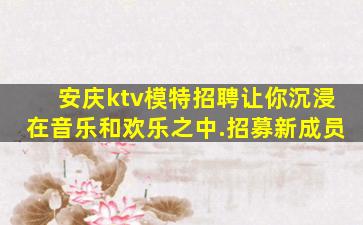 安庆ktv模特招聘让你沉浸在音乐和欢乐之中.招募新成员