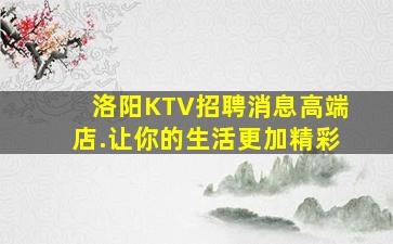 洛阳KTV招聘消息高端店.让你的生活更加精彩